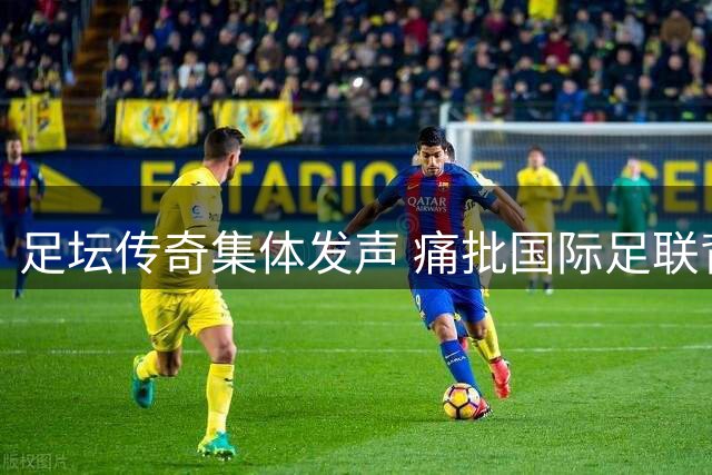 足坛传奇集体发声 痛批国际足联背离足球本质